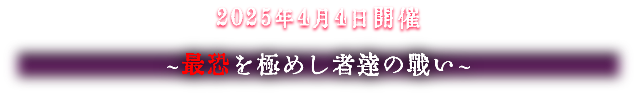 2025年4月4日開催 〜最恐を極めし者達の戦い〜