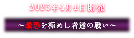 2025年4月4日開催 〜最恐を極めし者達の戦い〜
